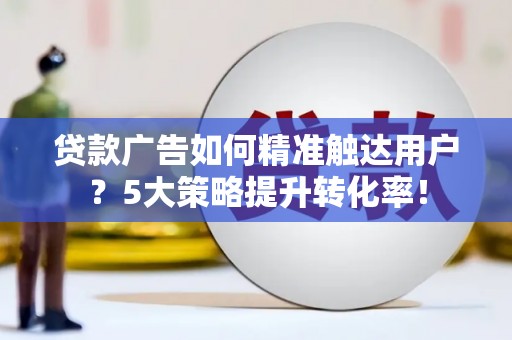 荣昌贷款广告如何精准触达用户？5大策略提升转化率！