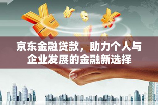 荣昌京东金融贷款，助力个人与企业发展的金融新选择