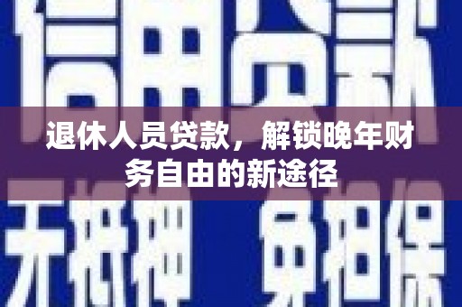 荣昌退休人员贷款，解锁晚年财务自由的新途径