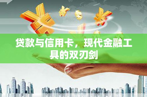 荣昌贷款与信用卡，现代金融工具的双刃剑