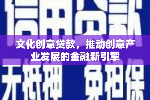 荣昌文化创意贷款，推动创意产业发展的金融新引擎