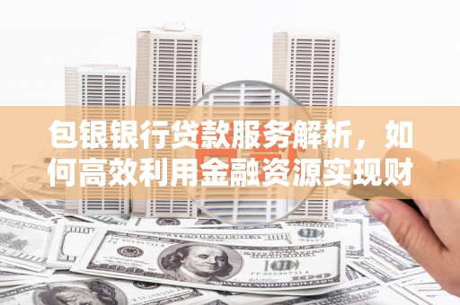 荣昌包银银行贷款服务解析，如何高效利用金融资源实现财富增长