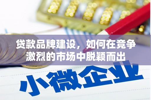 荣昌贷款品牌建设，如何在竞争激烈的市场中脱颖而出