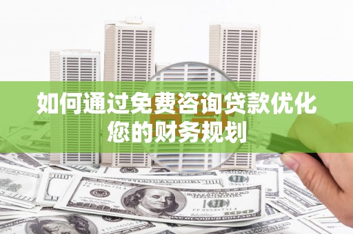 荣昌如何通过免费咨询贷款优化您的财务规划