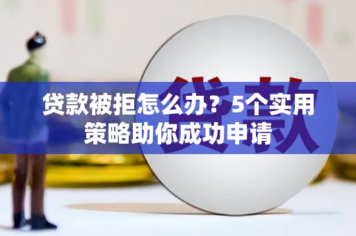 荣昌贷款被拒怎么办？5个实用策略助你成功申请