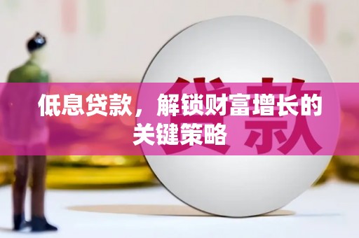 荣昌低息贷款，解锁财富增长的关键策略