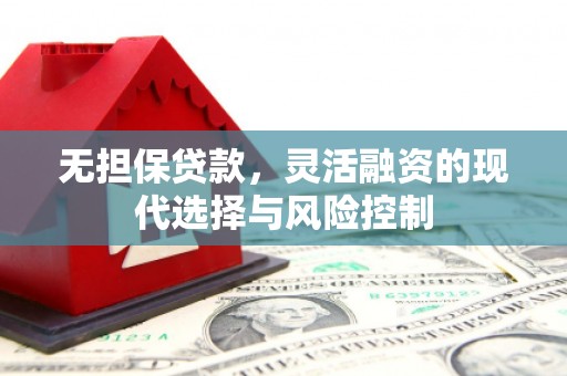 荣昌无担保贷款，灵活融资的现代选择与风险控制