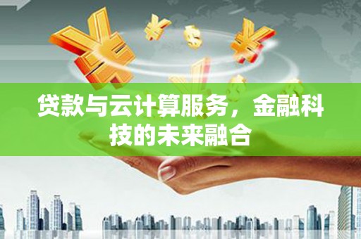 荣昌贷款与云计算服务，金融科技的未来融合