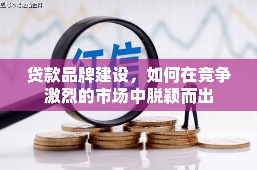 荣昌贷款品牌建设，如何在竞争激烈的市场中脱颖而出