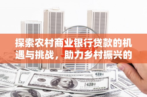 荣昌探索农村商业银行贷款的机遇与挑战，助力乡村振兴的金融引擎