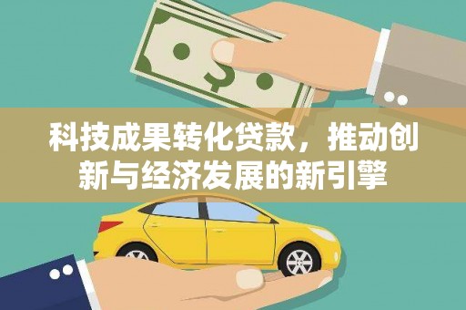荣昌科技成果转化贷款，推动创新与经济发展的新引擎