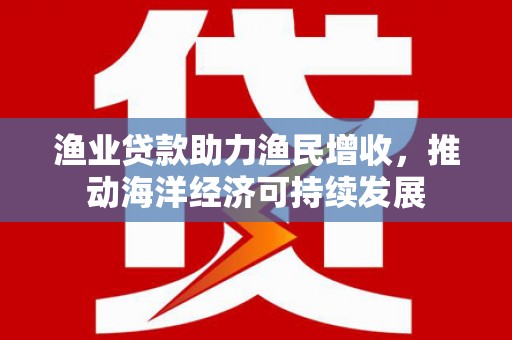 荣昌渔业贷款助力渔民增收，推动海洋经济可持续发展