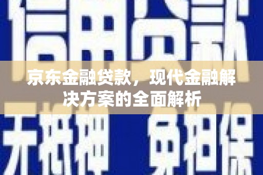 荣昌京东金融贷款，现代金融解决方案的全面解析