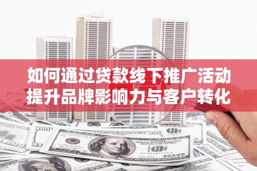 荣昌如何通过贷款线下推广活动提升品牌影响力与客户转化率