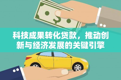 荣昌科技成果转化贷款，推动创新与经济发展的关键引擎