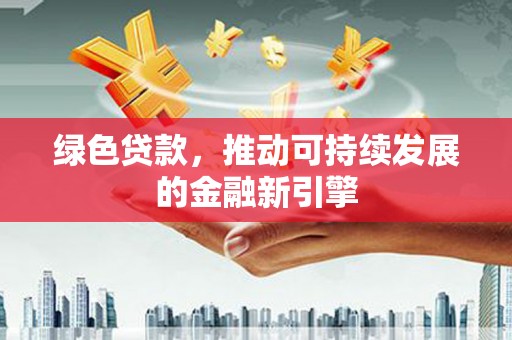 荣昌绿色贷款，推动可持续发展的金融新引擎