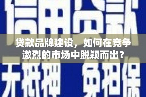荣昌贷款品牌建设，如何在竞争激烈的市场中脱颖而出？