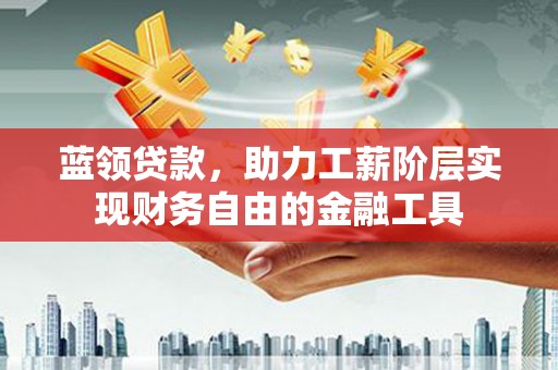 荣昌蓝领贷款，助力工薪阶层实现财务自由的金融工具