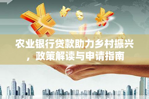荣昌农业银行贷款助力乡村振兴，政策解读与申请指南