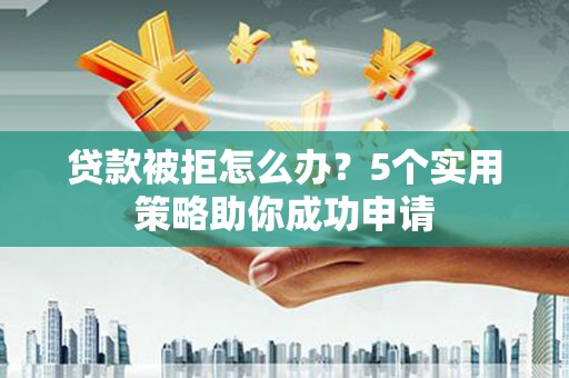 荣昌贷款被拒怎么办？5个实用策略助你成功申请