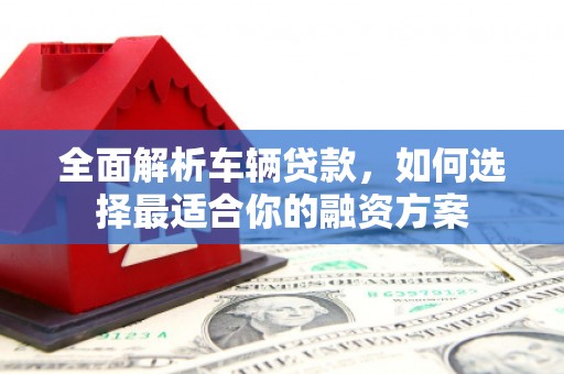 荣昌全面解析车辆贷款，如何选择最适合你的融资方案