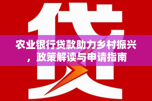 荣昌农业银行贷款助力乡村振兴，政策解读与申请指南