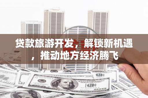 荣昌贷款旅游开发，解锁新机遇，推动地方经济腾飞