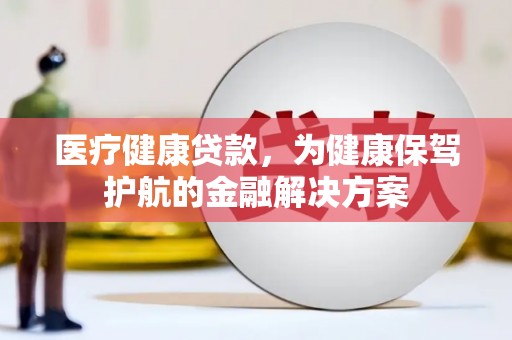 荣昌医疗健康贷款，为健康保驾护航的金融解决方案
