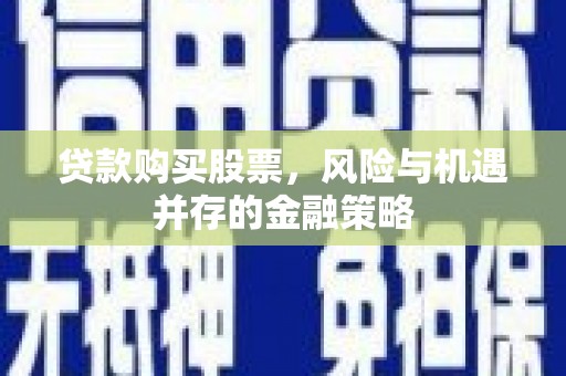荣昌贷款购买股票，风险与机遇并存的金融策略
