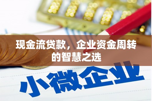 荣昌现金流贷款，企业资金周转的智慧之选