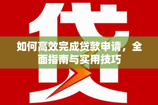 荣昌如何高效完成贷款申请，全面指南与实用技巧