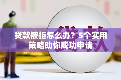 荣昌贷款被拒怎么办？5个实用策略助你成功申请