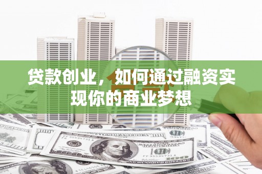 荣昌贷款创业，如何通过融资实现你的商业梦想