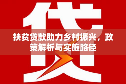 荣昌扶贫贷款助力乡村振兴，政策解析与实施路径