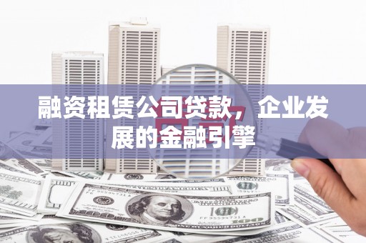 荣昌融资租赁公司贷款，企业发展的金融引擎